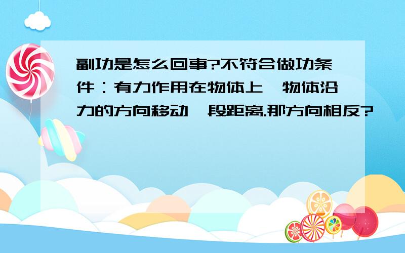 副功是怎么回事?不符合做功条件：有力作用在物体上,物体沿力的方向移动一段距离.那方向相反?