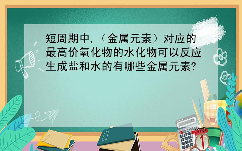 短周期中,（金属元素）对应的最高价氧化物的水化物可以反应生成盐和水的有哪些金属元素?