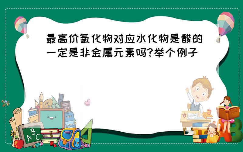 最高价氧化物对应水化物是酸的一定是非金属元素吗?举个例子