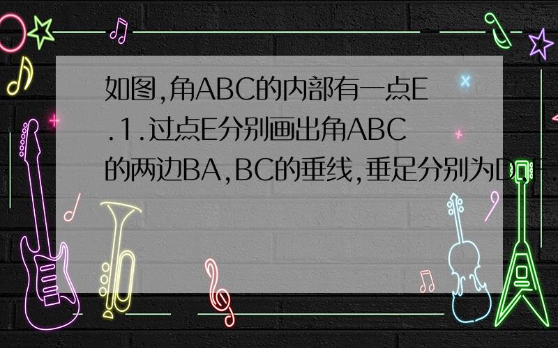 如图,角ABC的内部有一点E.1.过点E分别画出角ABC的两边BA,BC的垂线,垂足分别为D,F.2.角ABC与角DEF