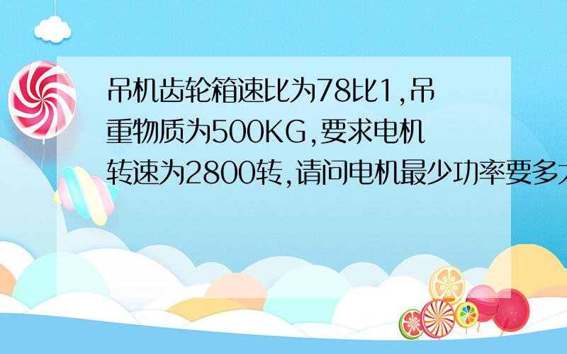 吊机齿轮箱速比为78比1,吊重物质为500KG,要求电机转速为2800转,请问电机最少功率要多大?