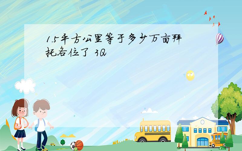 1.5平方公里等于多少万亩拜托各位了 3Q