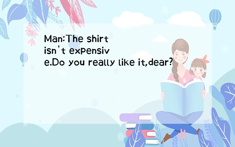 Man:The shirt isn't expensive.Do you really like it,dear?