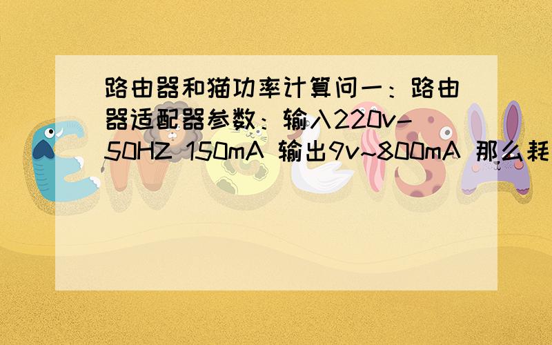 路由器和猫功率计算问一：路由器适配器参数：输入220v-50HZ 150mA 输出9v~800mA 那么耗电量用哪个计算