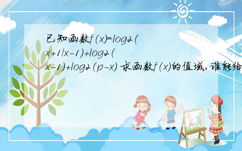 已知函数f（x）=log2（x+1/x-1）+log2（x-1）+log2（p-x） 求函数f（x）的值域,谁能给我讲解