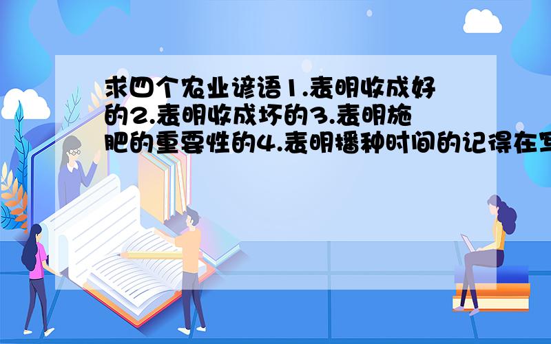 求四个农业谚语1.表明收成好的2.表明收成坏的3.表明施肥的重要性的4.表明播种时间的记得在写之前按我的类型编号