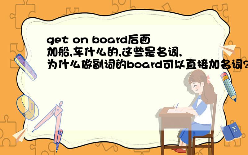 get on board后面加船,车什么的,这些是名词,为什么做副词的board可以直接加名词?