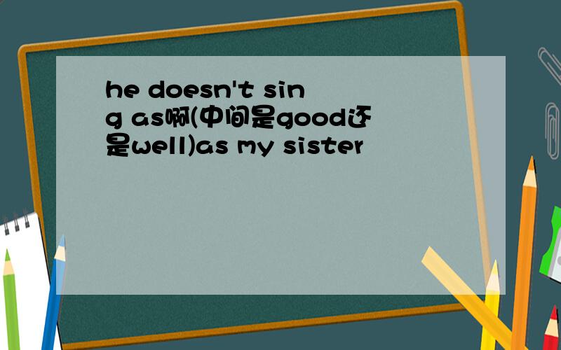 he doesn't sing as啊(中间是good还是well)as my sister