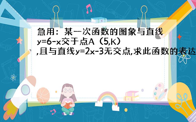 急用：某一次函数的图象与直线y=6-x交于点A（5,K）,且与直线y=2x-3无交点,求此函数的表达式.