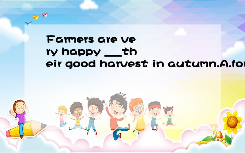 Farmers are very happy ___their good harvest in autumn.A.for