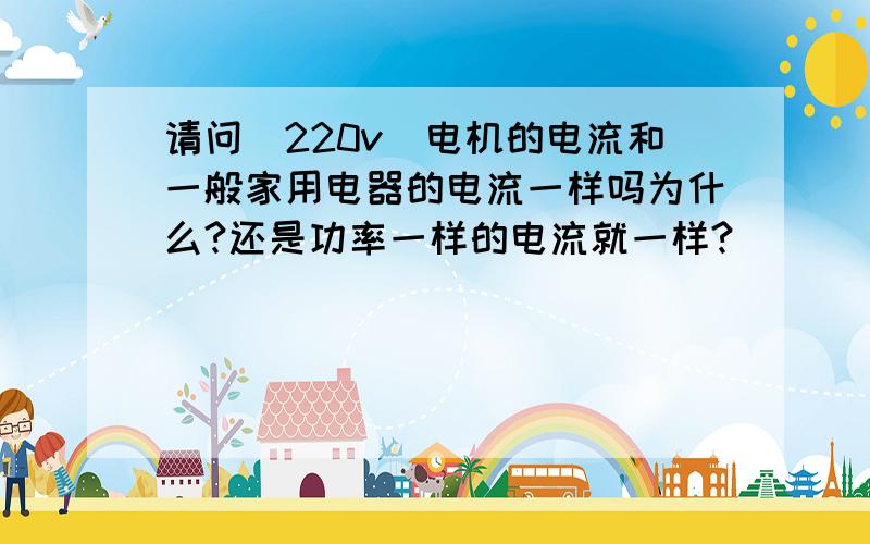 请问（220v）电机的电流和一般家用电器的电流一样吗为什么?还是功率一样的电流就一样?