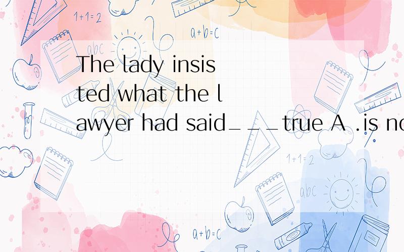 The lady insisted what the lawyer had said___true A .is not