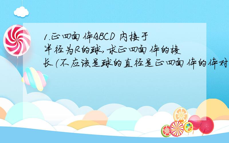 1.正四面体ABCD 内接于半径为R的球,求正四面体的棱长（不应该是球的直径是正四面体的体对角线吗,可为什么答案说不是呢