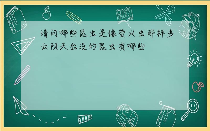 请问哪些昆虫是像萤火虫那样多云阴天出没的昆虫有哪些