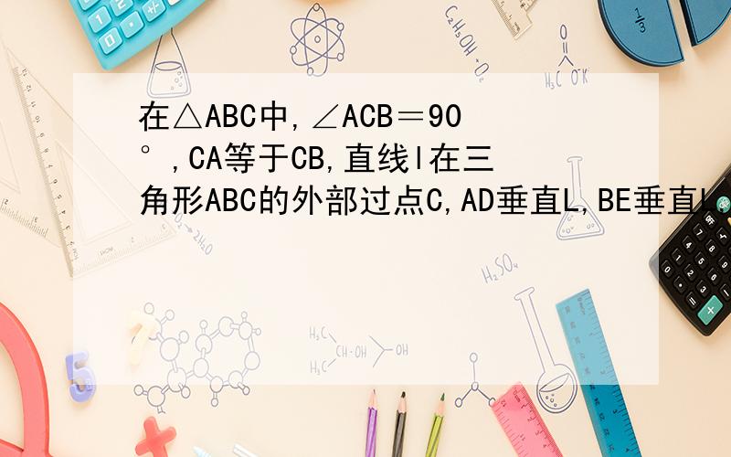 在△ABC中,∠ACB＝90°,CA等于CB,直线l在三角形ABC的外部过点C,AD垂直L,BE垂直L,垂足分别是D.E