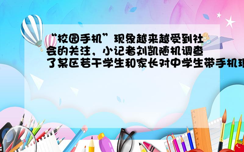 “校园手机”现象越来越受到社会的关注，小记者刘凯随机调查了某区若干学生和家长对中学生带手机现象的看法，统计整理制作了如下