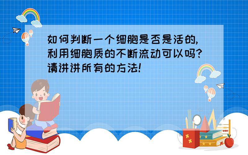 如何判断一个细胞是否是活的,利用细胞质的不断流动可以吗?请讲讲所有的方法!