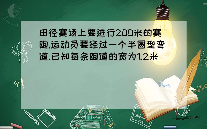 田径赛场上要进行200米的赛跑,运动员要经过一个半圆型弯道.已知每条跑道的宽为1.2米