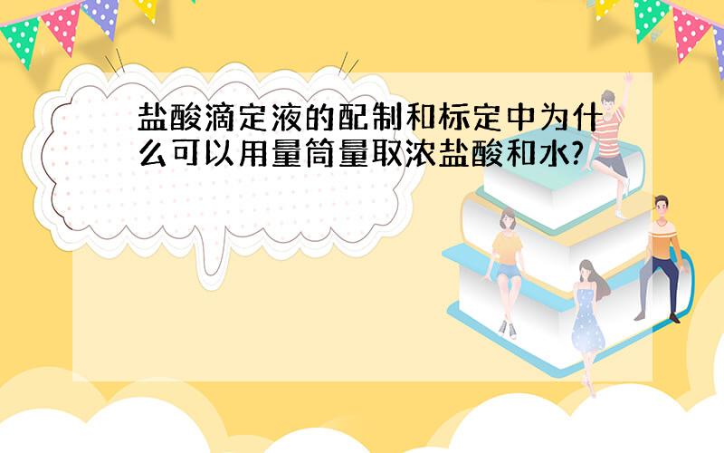 盐酸滴定液的配制和标定中为什么可以用量筒量取浓盐酸和水?