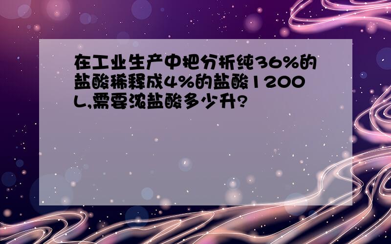 在工业生产中把分析纯36%的盐酸稀释成4%的盐酸1200L,需要浓盐酸多少升?