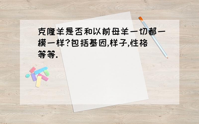 克隆羊是否和以前母羊一切都一模一样?包括基因,样子,性格等等.