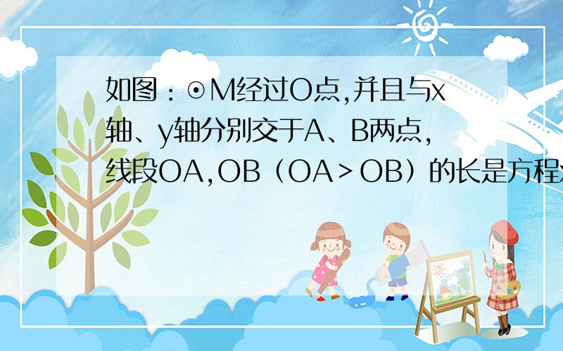 如图：⊙M经过O点,并且与x轴、y轴分别交于A、B两点,线段OA,OB（OA＞OB）的长是方程x 2 -14x+48=0