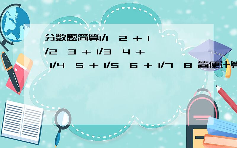 分数题简算1/1*2 + 1/2*3 + 1/3*4 + 1/4*5 + 1/5*6 + 1/7*8 简便计算这道题