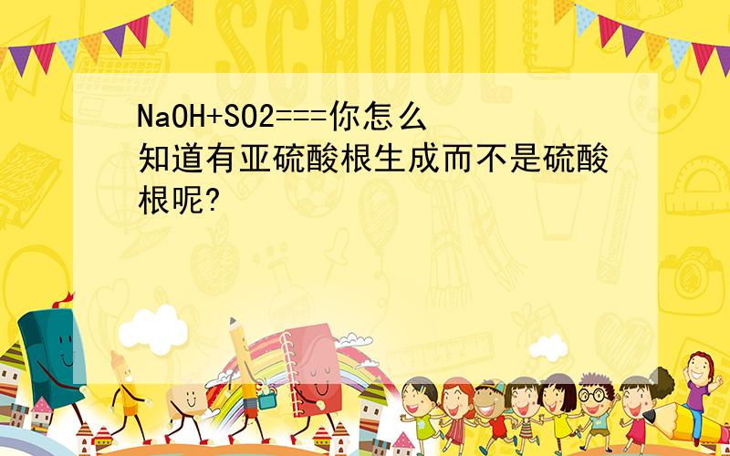 NaOH+SO2===你怎么知道有亚硫酸根生成而不是硫酸根呢?