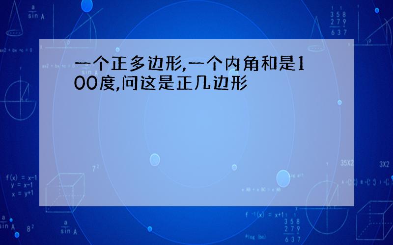 一个正多边形,一个内角和是100度,问这是正几边形