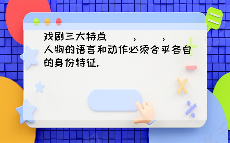 戏剧三大特点（ ）,（ ）,人物的语言和动作必须合乎各自的身份特征.