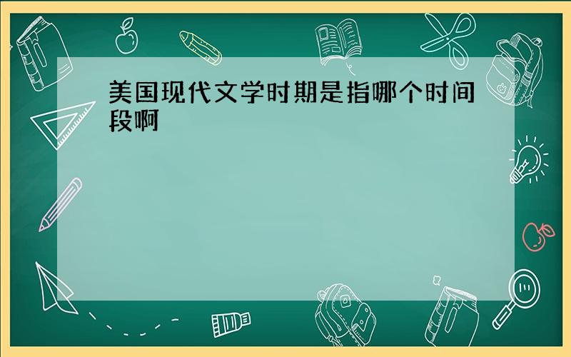 美国现代文学时期是指哪个时间段啊