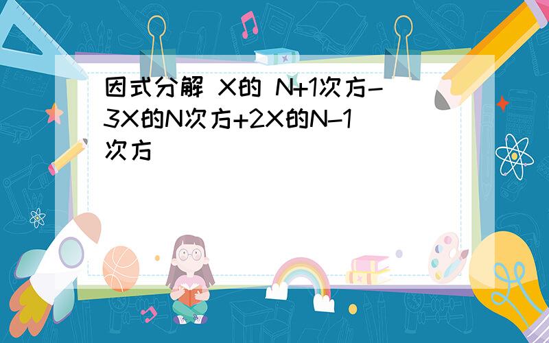 因式分解 X的 N+1次方-3X的N次方+2X的N-1 次方