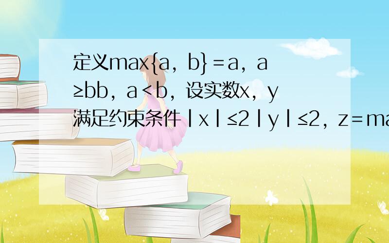 定义max{a，b}＝a，a≥bb，a＜b，设实数x，y满足约束条件|x|≤2|y|≤2，z＝max{2x−y，3x+y