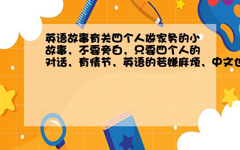 英语故事有关四个人做家务的小故事，不要旁白，只要四个人的对话，有情节，英语的若嫌麻烦，中文也可以