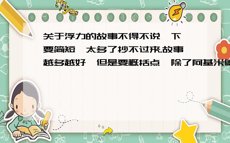 关于浮力的故事不得不说一下,要简短,太多了抄不过来.故事越多越好,但是要概括点,除了阿基米德就没有别的了吗?急