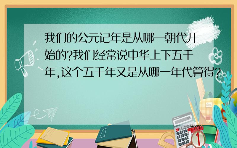 我们的公元记年是从哪一朝代开始的?我们经常说中华上下五千年,这个五千年又是从哪一年代算得?