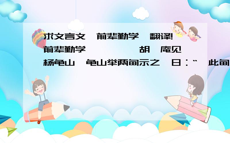 求文言文《前辈勤学》翻译! 前辈勤学 　　 　　胡澹庵见杨龟山,龟山举两肘示之,日：“吾此肘不离案三十年,然后于道有进.