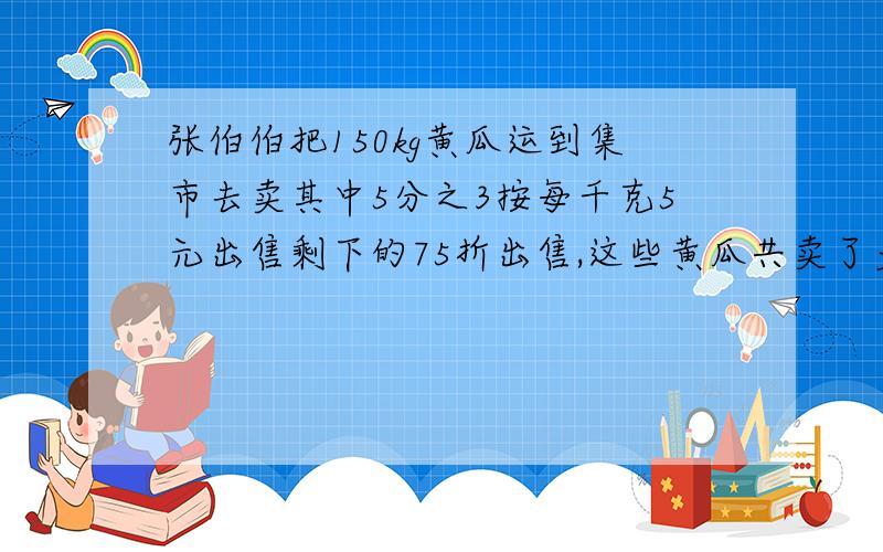 张伯伯把150kg黄瓜运到集市去卖其中5分之3按每千克5元出售剩下的75折出售,这些黄瓜共卖了多少钱