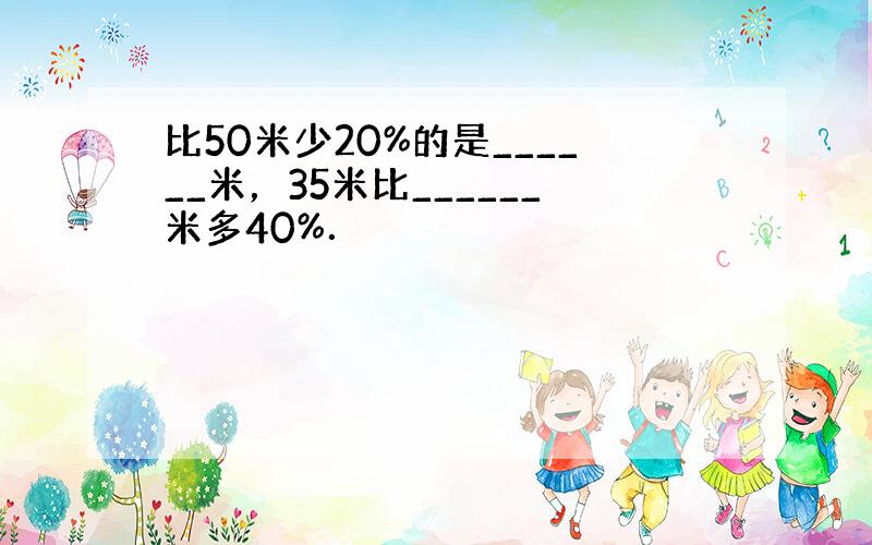 比50米少20%的是______米，35米比______米多40%．