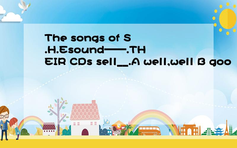 The songs of S.H.Esound——.THEIR CDs sell__.A well,well B goo