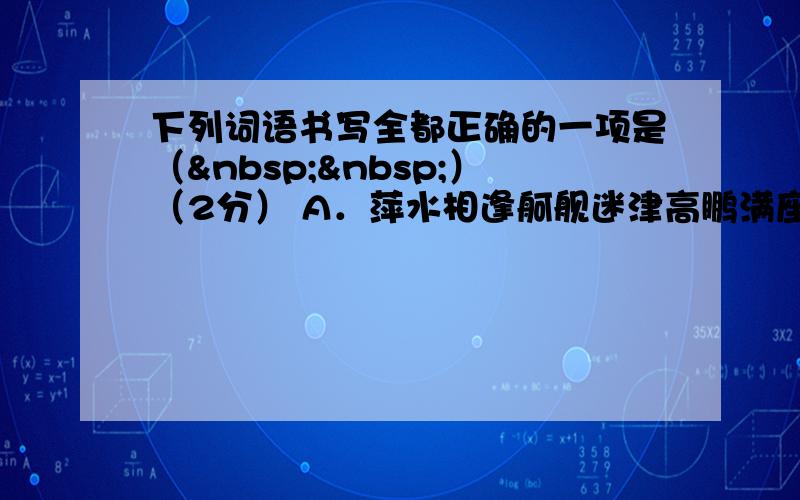 下列词语书写全都正确的一项是（  ）（2分） A．萍水相逢舸舰迷津高鹏满座时矫首而暇观 B．逸兴遄飞