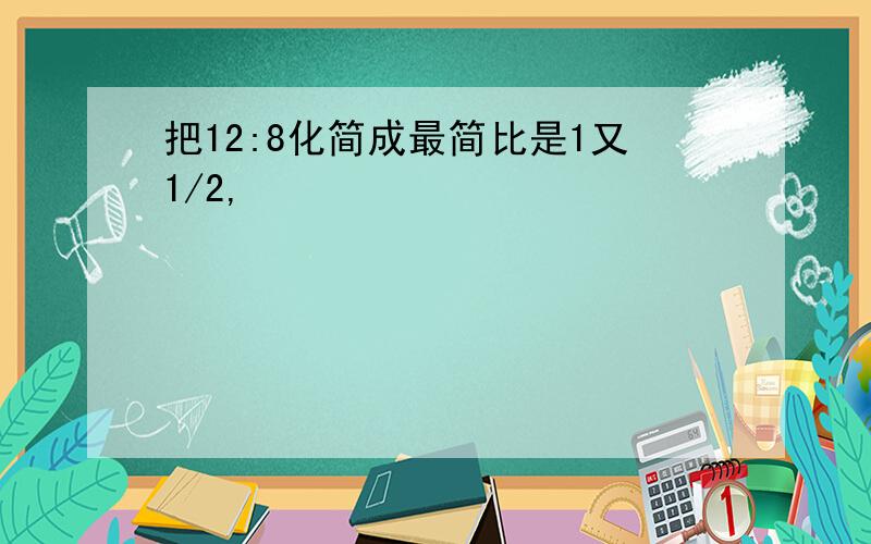 把12:8化简成最简比是1又1/2,