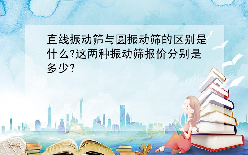 直线振动筛与圆振动筛的区别是什么?这两种振动筛报价分别是多少?