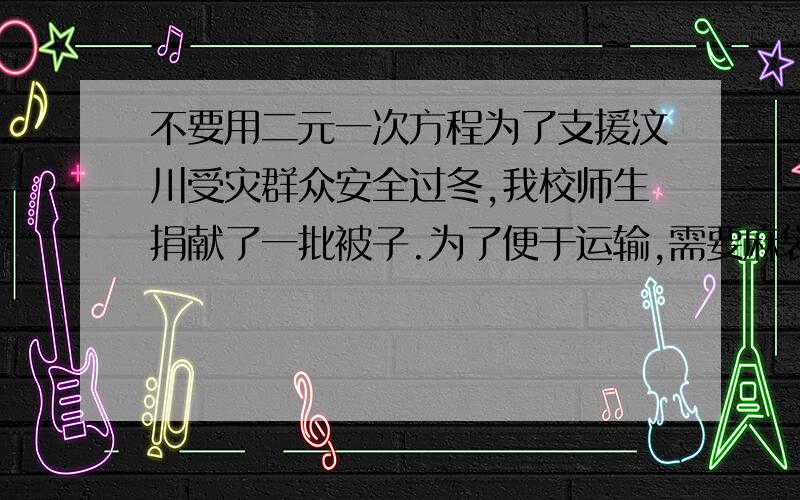 不要用二元一次方程为了支援汶川受灾群众安全过冬,我校师生捐献了一批被子.为了便于运输,需要麻袋打包.六年级同学“献爱心”