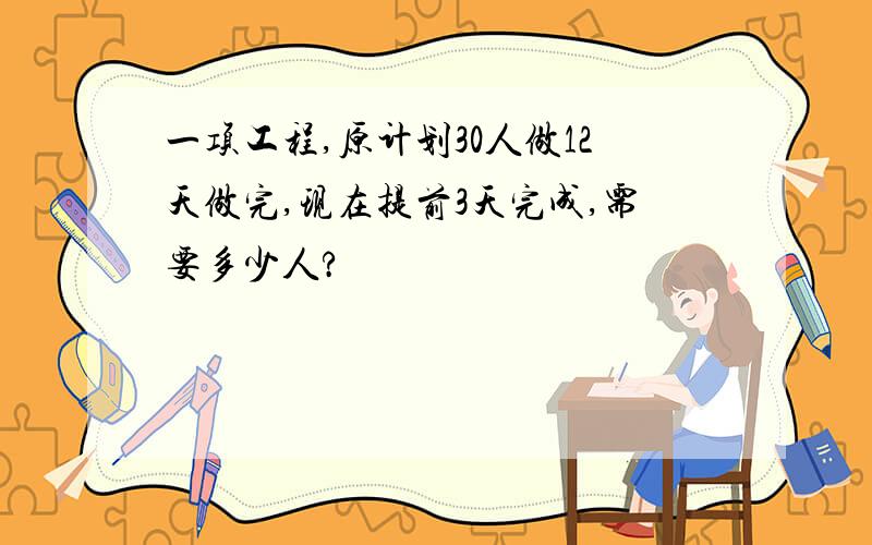 一项工程,原计划30人做12天做完,现在提前3天完成,需要多少人?