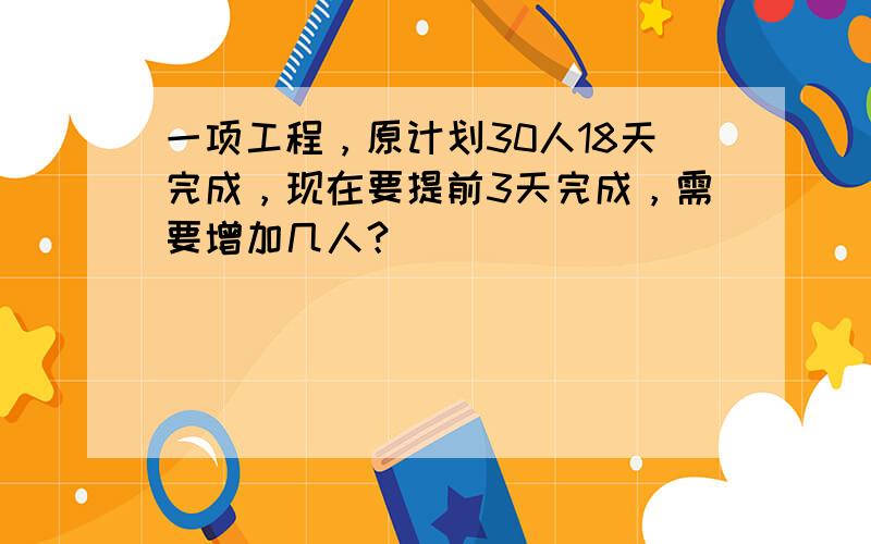 一项工程，原计划30人18天完成，现在要提前3天完成，需要增加几人？