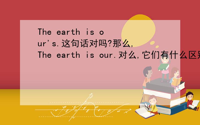 The earth is our's.这句话对吗?那么,The earth is our.对么,它们有什么区别,第一句是