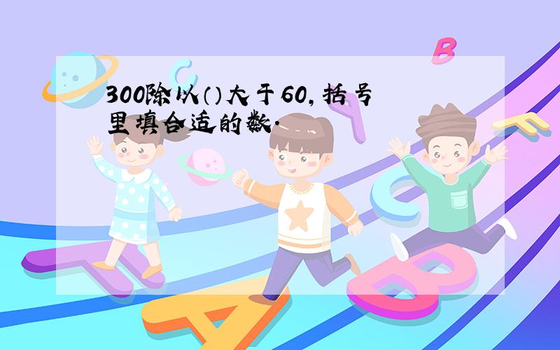 300除以（）大于60,括号里填合适的数.