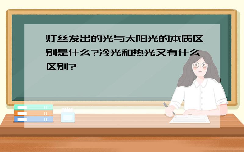 灯丝发出的光与太阳光的本质区别是什么?冷光和热光又有什么区别?