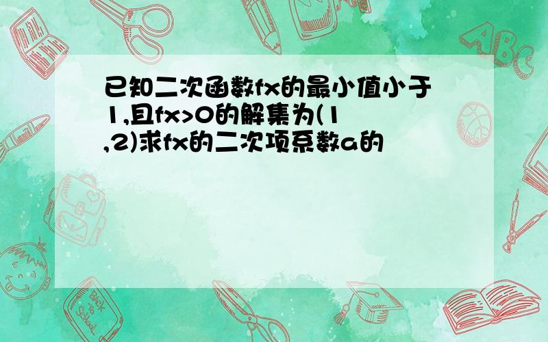 已知二次函数fx的最小值小于1,且fx>0的解集为(1 ,2)求fx的二次项系数a的�